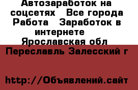 Автозаработок на соцсетях - Все города Работа » Заработок в интернете   . Ярославская обл.,Переславль-Залесский г.